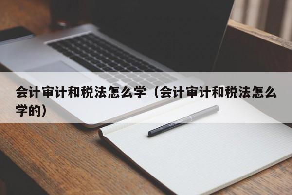 会计审计和税法怎么学（会计审计和税法怎么学的）