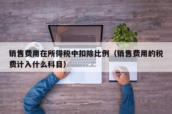 销售费用在所得税中扣除比例（销售费用的税费计入什么科目）