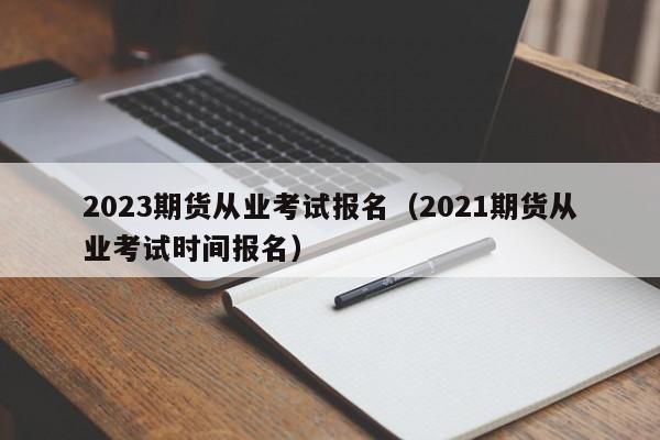 2023期货从业考试报名（2021期货从业考试时间报名）