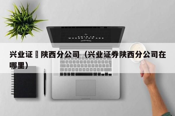 兴业证劵陕西分公司（兴业证券陕西分公司在哪里）