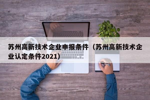 苏州高新技术企业申报条件（苏州高新技术企业认定条件2021）