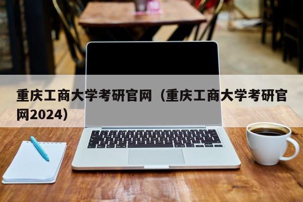 重庆工商大学考研官网（重庆工商大学考研官网2024）