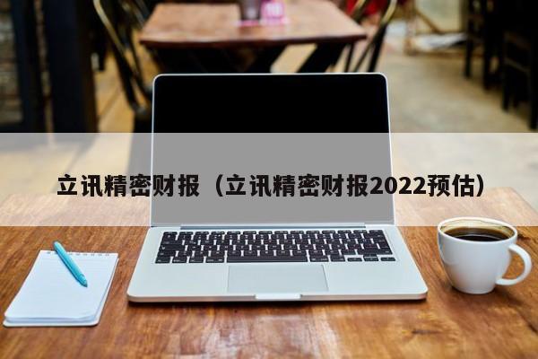 立讯精密财报（立讯精密财报2022预估）