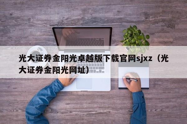 光大证券金阳光卓越版下载官网sjxz（光大证券金阳光网址）