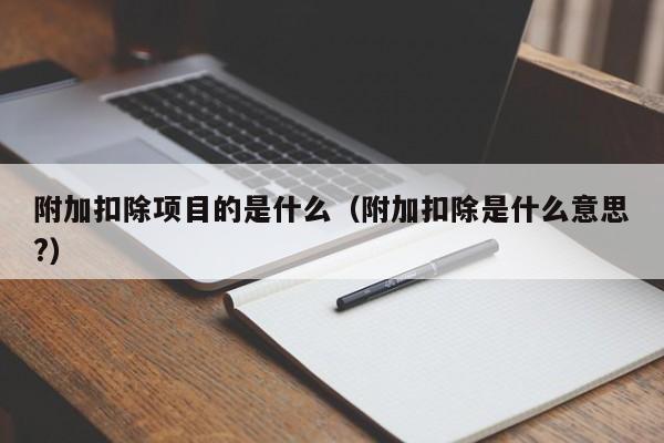 附加扣除项目的是什么（附加扣除是什么意思?）