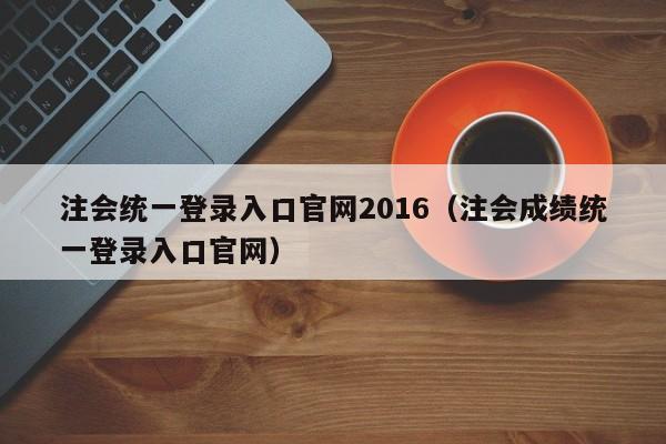 注会统一登录入口官网2016（注会成绩统一登录入口官网）