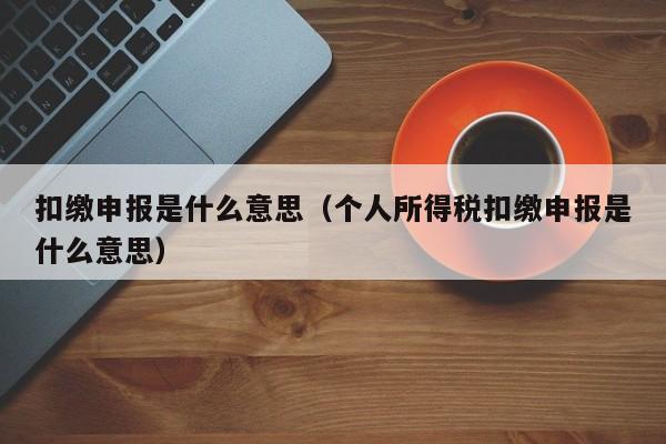 扣缴申报是什么意思（个人所得税扣缴申报是什么意思）