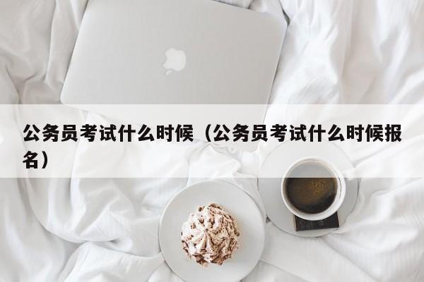 公务员考试什么时候（公务员考试什么时候报名）