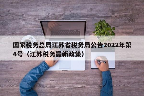 国家税务总局江苏省税务局公告2022年第4号（江苏税务最新政策）