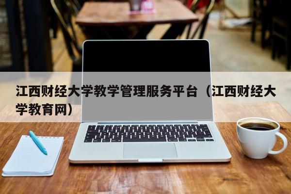 江西财经大学教学管理服务平台（江西财经大学教育网）