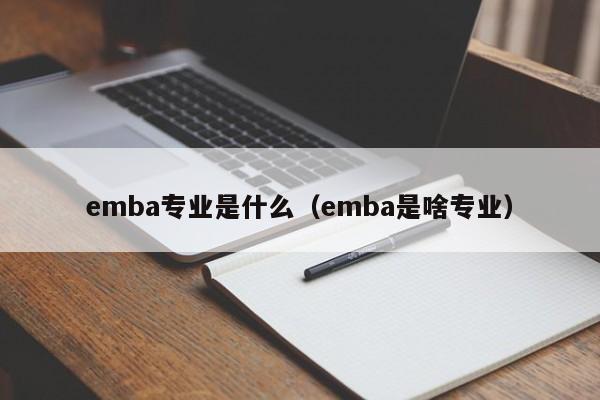 emba专业是什么（emba是啥专业）