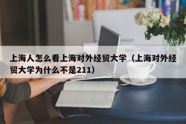 上海人怎么看上海对外经贸大学（上海对外经贸大学为什么不是211）