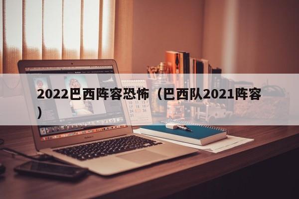 2022巴西阵容恐怖（巴西队2021阵容）