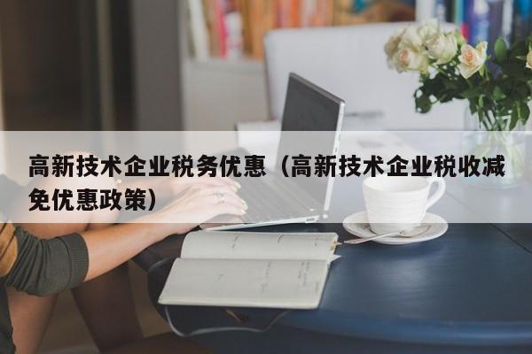 高新技术企业税务优惠（高新技术企业税收减免优惠政策）