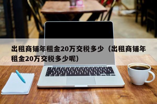 出租商铺年租金20万交税多少（出租商铺年租金20万交税多少呢）