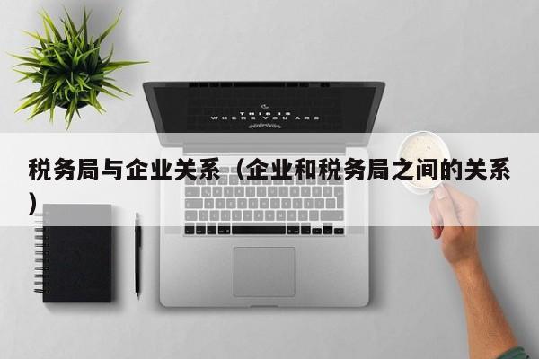 税务局与企业关系（企业和税务局之间的关系）