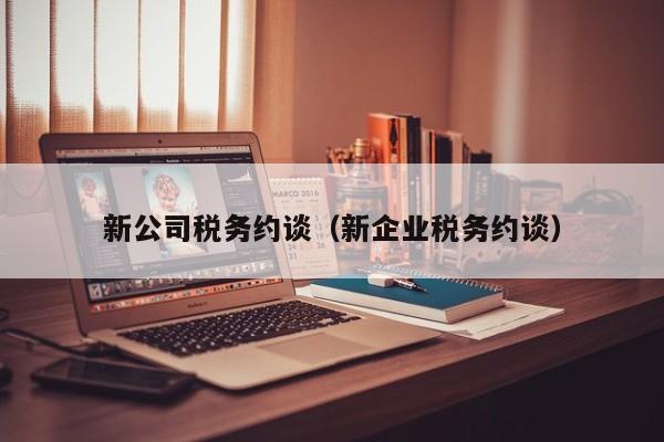 新公司税务约谈（新企业税务约谈）