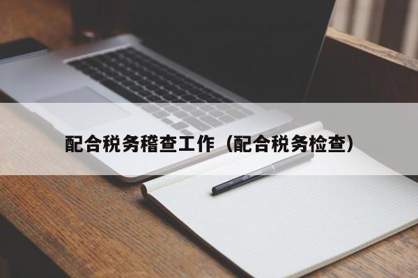 配合税务稽查工作（配合税务检查）