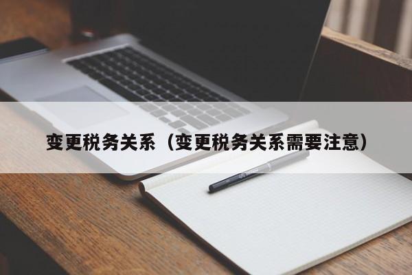 变更税务关系（变更税务关系需要注意）