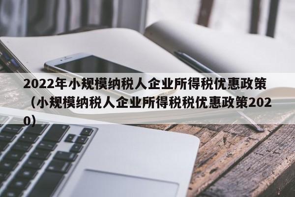 2022年小规模纳税人企业所得税优惠政策（小规模纳税人企业所得税税优惠政策2020）