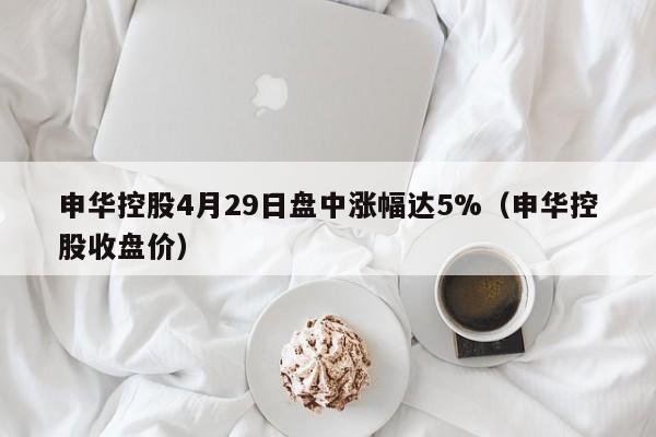 申华控股4月29日盘中涨幅达5%（申华控股收盘价）