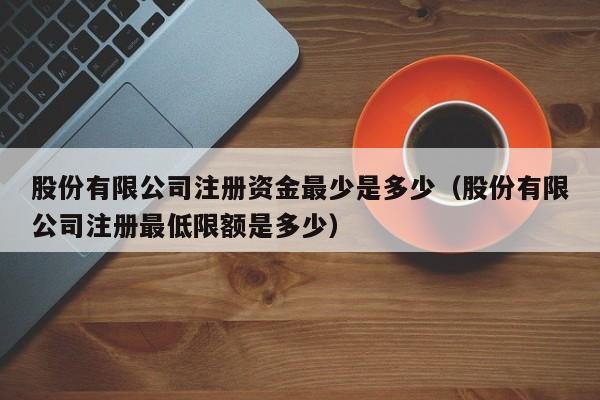 股份有限公司注册资金最少是多少（股份有限公司注册最低限额是多少）