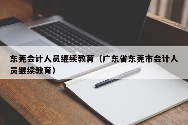 东莞会计人员继续教育（广东省东莞市会计人员继续教育）