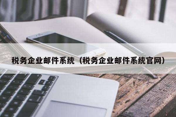 税务企业邮件系统（税务企业邮件系统官网）