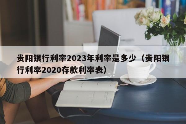 贵阳银行利率2023年利率是多少（贵阳银行利率2020存款利率表）