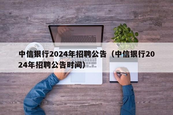 中信银行2024年招聘公告（中信银行2024年招聘公告时间）