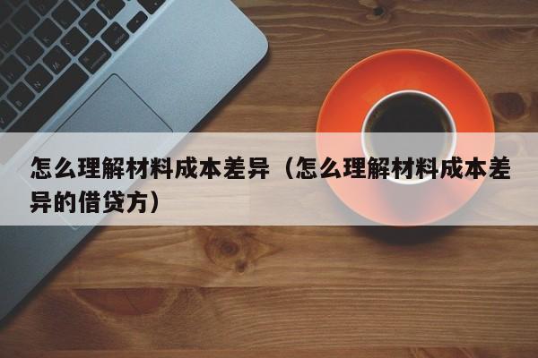 怎么理解材料成本差异（怎么理解材料成本差异的借贷方）