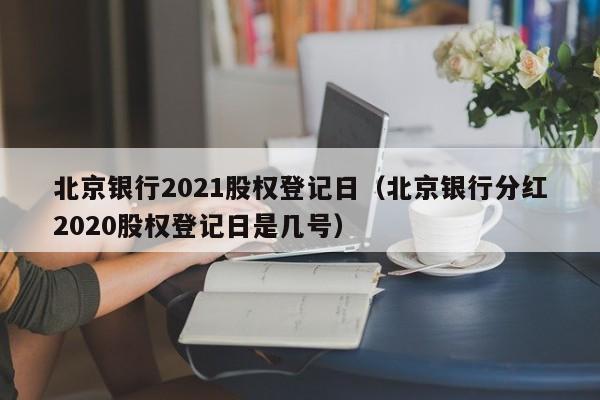 北京银行2021股权登记日（北京银行分红2020股权登记日是几号）