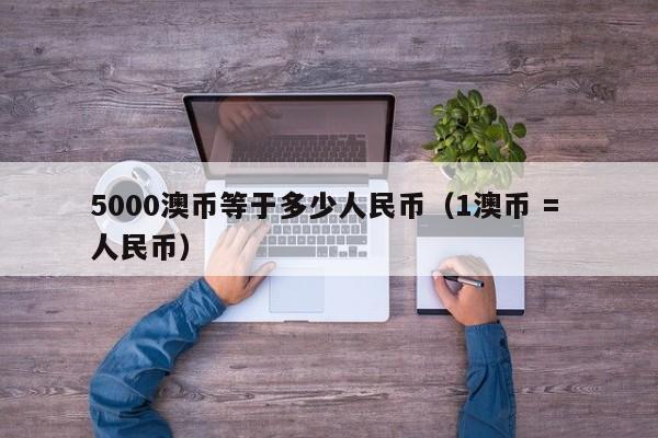 5000澳币等于多少人民币（1澳币 = 人民币）