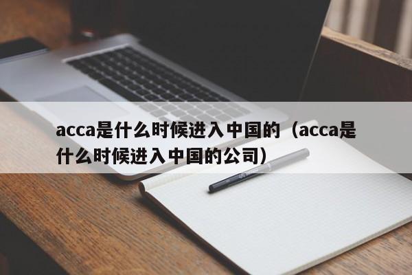 acca是什么时候进入中国的（acca是什么时候进入中国的公司）