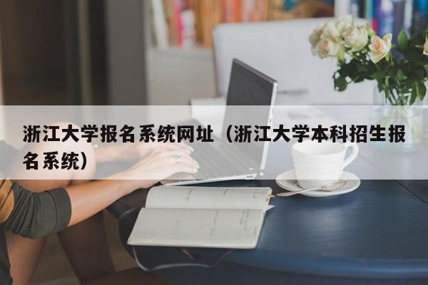 浙江大学报名系统网址（浙江大学本科招生报名系统）