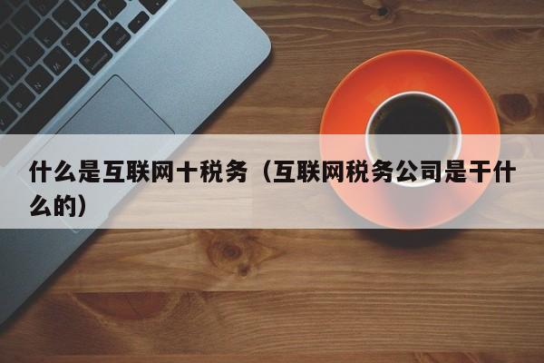 什么是互联网十税务（互联网税务公司是干什么的）