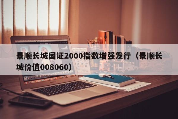 景顺长城国证2000指数增强发行（景顺长城价值008060）