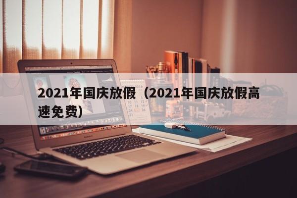 2021年国庆放假（2021年国庆放假高速免费）