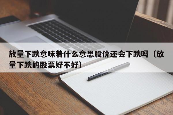 放量下跌意味着什么意思股价还会下跌吗（放量下跌的股票好不好）