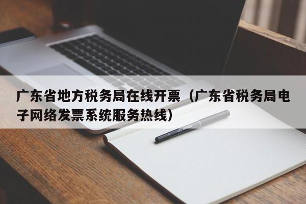 广东省地方税务局在线开票（广东省税务局电子网络发票系统服务热线）