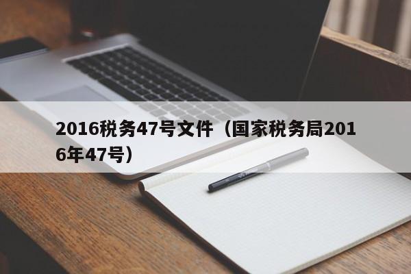 2016税务47号文件（国家税务局2016年47号）