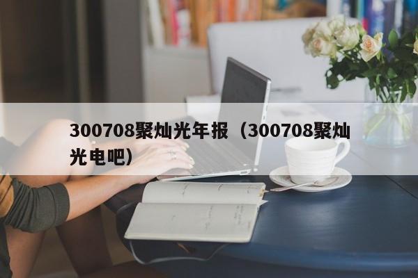 300708聚灿光年报（300708聚灿光电吧）