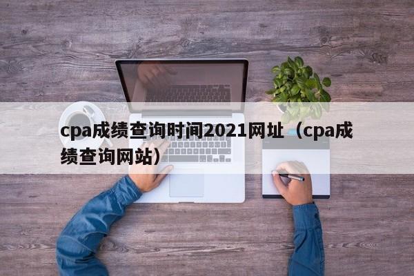 cpa成绩查询时间2021网址（cpa成绩查询网站）