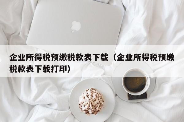 企业所得税预缴税款表下载（企业所得税预缴税款表下载打印）