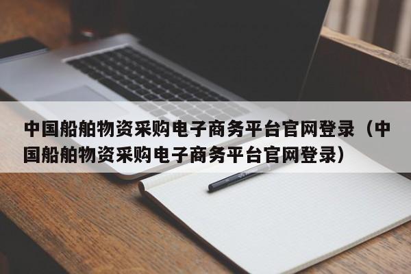 中国船舶物资采购电子商务平台官网登录（中国船舶物资采购电子商务平台官网登录）