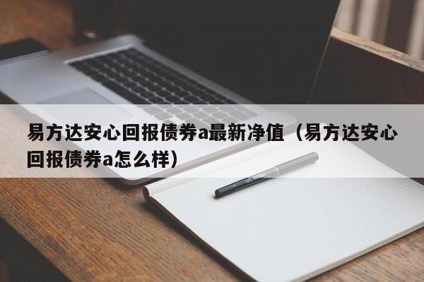 易方达安心回报债券a最新净值（易方达安心回报债券a怎么样）