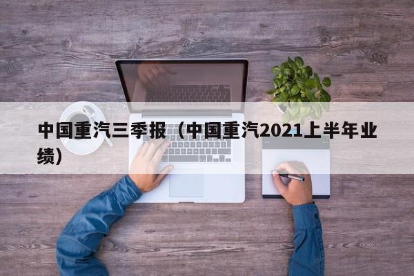 中国重汽三季报（中国重汽2021上半年业绩）