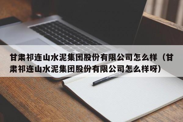 甘肃祁连山水泥集团股份有限公司怎么样（甘肃祁连山水泥集团股份有限公司怎么样呀）