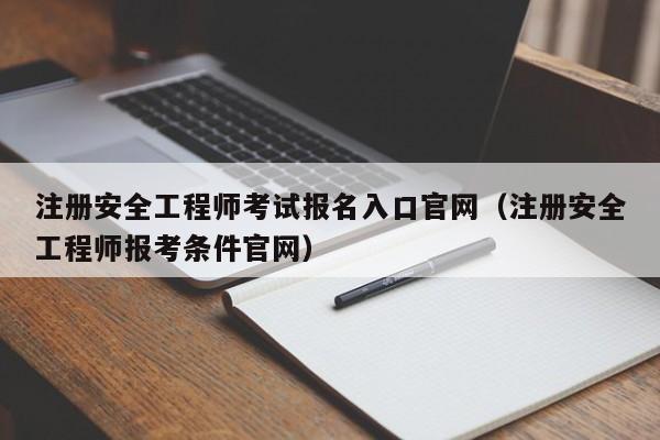 注册安全工程师考试报名入口官网（注册安全工程师报考条件官网）