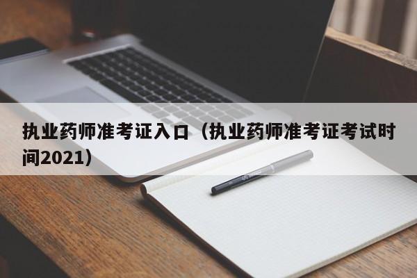 执业药师准考证入口（执业药师准考证考试时间2021）